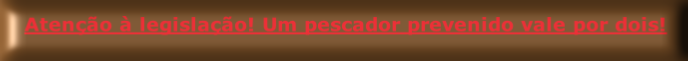 Atenção à legislação! Um pescador prevenido vale por dois!