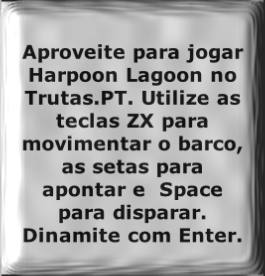 Aproveite para jogar Harpoon Lagoon no Trutas.PT. Utilize as teclas ZX para movimentar o barco, as setas para apontar e  Space para disparar. Dinamite com Enter.