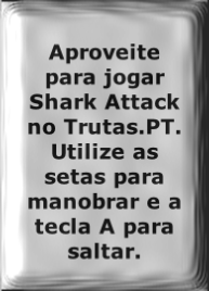 Aproveite para jogar Shark Attack no Trutas.PT. Utilize as setas para manobrar e a tecla A para saltar. 