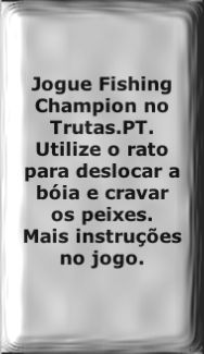 Jogue Fishing Champion no Trutas.PT. Utilize o rato para deslocar a bóia e cravar os peixes. 
Mais instruções no jogo.
